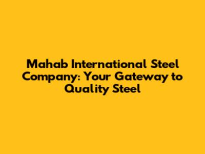 Mahab International Steel Company: Your Gateway to Quality Steel