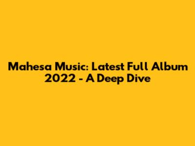 Mahesa Music: Latest Full Album 2022 - A Deep Dive