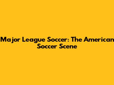 Major League Soccer: The American Soccer Scene
