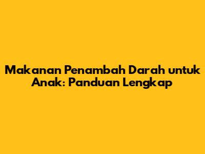 Makanan Penambah Darah untuk Anak: Panduan Lengkap