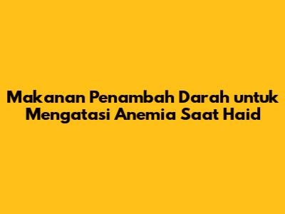 Makanan Penambah Darah untuk Mengatasi Anemia Saat Haid
