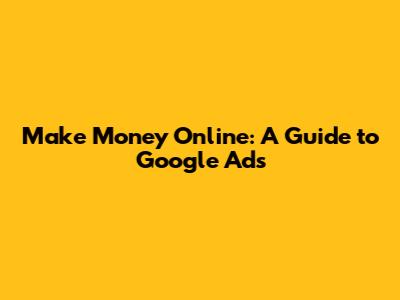 Make Money Online: A Guide to Google Ads