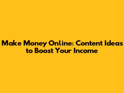 Make Money Online: Content Ideas to Boost Your Income