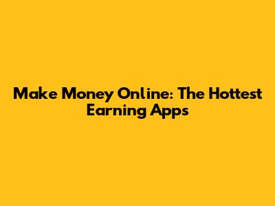 Make Money Online: The Hottest Earning Apps