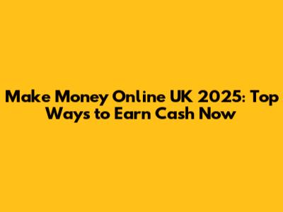 Make Money Online UK 2025: Top Ways to Earn Cash Now