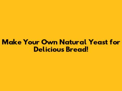 Make Your Own Natural Yeast for Delicious Bread!