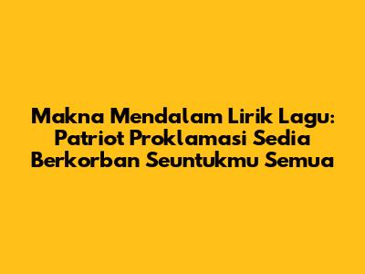 Makna Mendalam Lirik Lagu: Patriot Proklamasi Sedia Berkorban Seuntukmu Semua