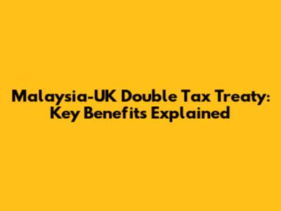 Malaysia-UK Double Tax Treaty: Key Benefits Explained
