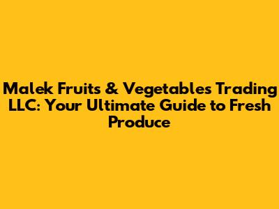 Malek Fruits & Vegetables Trading LLC: Your Ultimate Guide to Fresh Produce