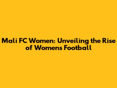 Mali FC Women: Unveiling the Rise of Women's Football