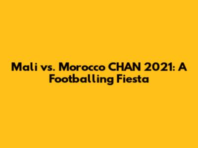 Mali vs. Morocco CHAN 2021: A Footballing Fiesta