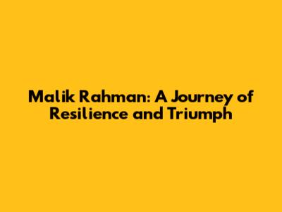 Malik Rahman: A Journey of Resilience and Triumph