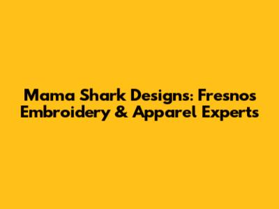 Mama Shark Designs: Fresno's Embroidery & Apparel Experts
