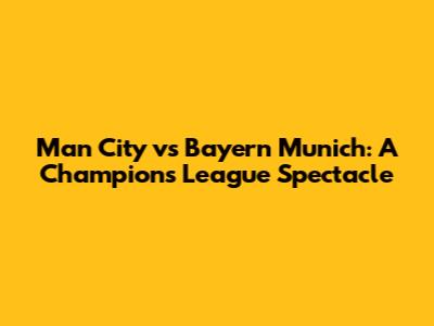 Man City vs Bayern Munich: A Champions League Spectacle