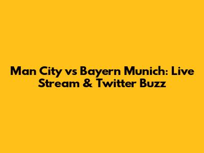 Man City vs Bayern Munich: Live Stream & Twitter Buzz