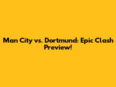 Man City vs. Dortmund: Epic Clash Preview!