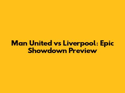 Man United vs Liverpool: Epic Showdown Preview