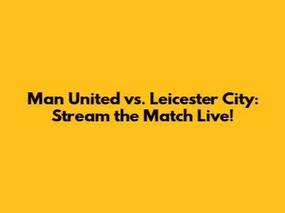 Man United vs. Leicester City: Stream the Match Live!