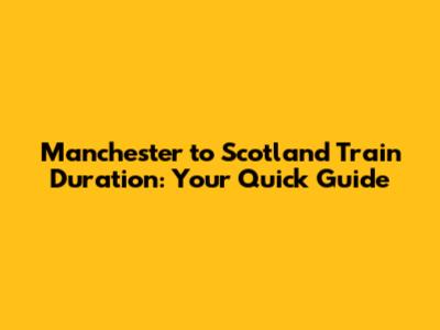 Manchester to Scotland Train Duration: Your Quick Guide