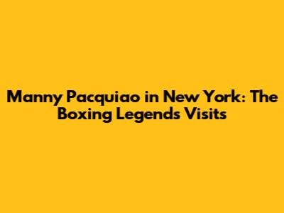 Manny Pacquiao in New York: The Boxing Legend's Visits