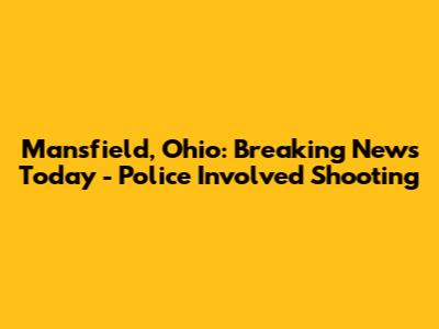 Mansfield, Ohio: Breaking News Today - Police Involved Shooting