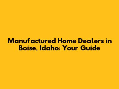 Manufactured Home Dealers in Boise, Idaho: Your Guide