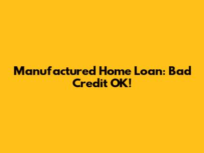 Manufactured Home Loan: Bad Credit OK!
