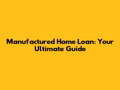 Manufactured Home Loan: Your Ultimate Guide