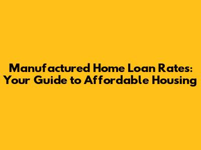 Manufactured Home Loan Rates: Your Guide to Affordable Housing