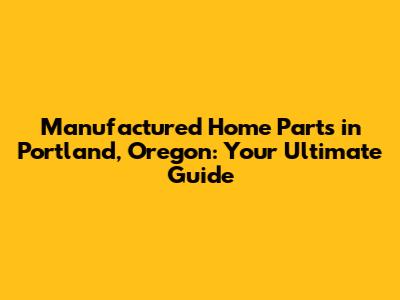 Manufactured Home Parts in Portland, Oregon: Your Ultimate Guide
