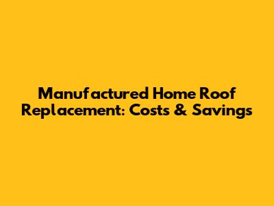 Manufactured Home Roof Replacement: Costs & Savings