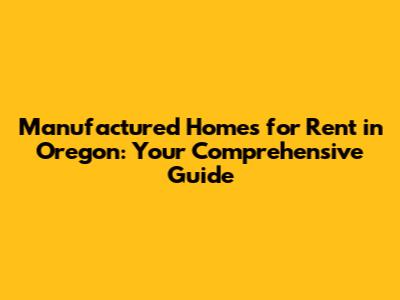Manufactured Homes for Rent in Oregon: Your Comprehensive Guide