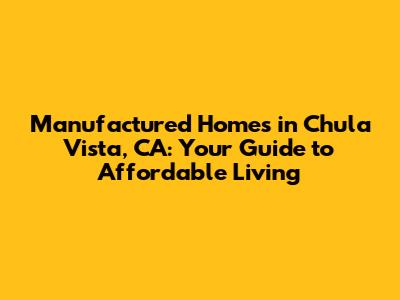 Manufactured Homes in Chula Vista, CA: Your Guide to Affordable Living