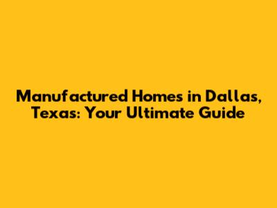 Manufactured Homes in Dallas, Texas: Your Ultimate Guide