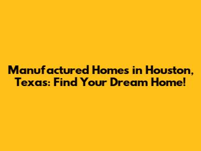 Manufactured Homes in Houston, Texas: Find Your Dream Home!