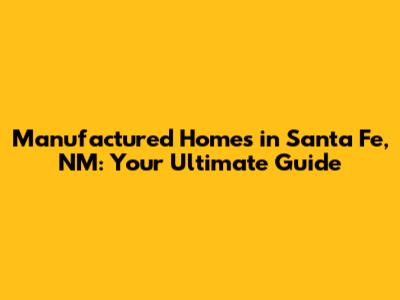 Manufactured Homes in Santa Fe, NM: Your Ultimate Guide
