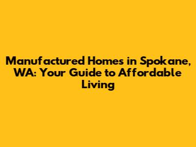 Manufactured Homes in Spokane, WA: Your Guide to Affordable Living