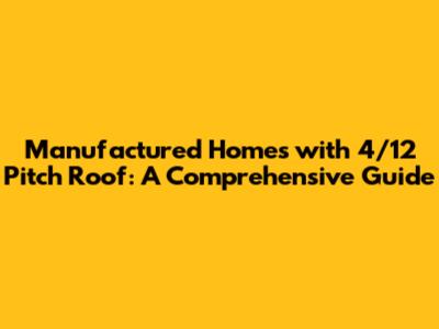 Manufactured Homes with 4/12 Pitch Roof: A Comprehensive Guide