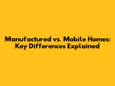 Manufactured vs. Mobile Homes: Key Differences Explained