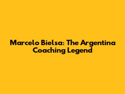 Marcelo Bielsa: The Argentina Coaching Legend