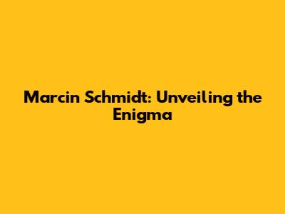 Marcin Schmidt: Unveiling the Enigma