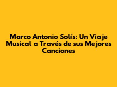 Marco Antonio Solís: Un Viaje Musical a Través de sus Mejores Canciones