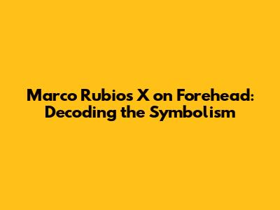 Marco Rubio's 'X' on Forehead: Decoding the Symbolism