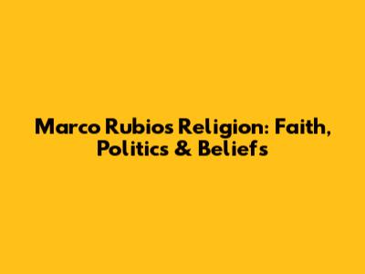 Marco Rubio's Religion: Faith, Politics & Beliefs