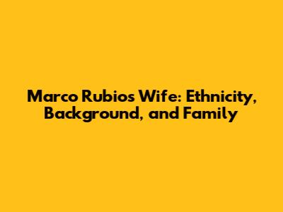 Marco Rubio's Wife: Ethnicity, Background, and Family