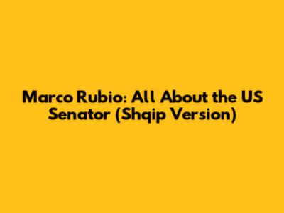 Marco Rubio: All About the US Senator (Shqip Version)