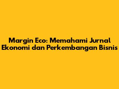Margin Eco: Memahami Jurnal Ekonomi dan Perkembangan Bisnis