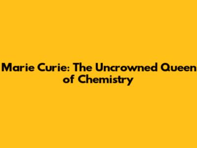 Marie Curie: The Uncrowned Queen of Chemistry