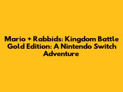 Mario + Rabbids: Kingdom Battle Gold Edition: A Nintendo Switch Adventure