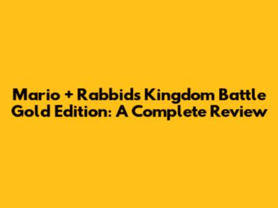 Mario + Rabbids Kingdom Battle Gold Edition: A Complete Review
